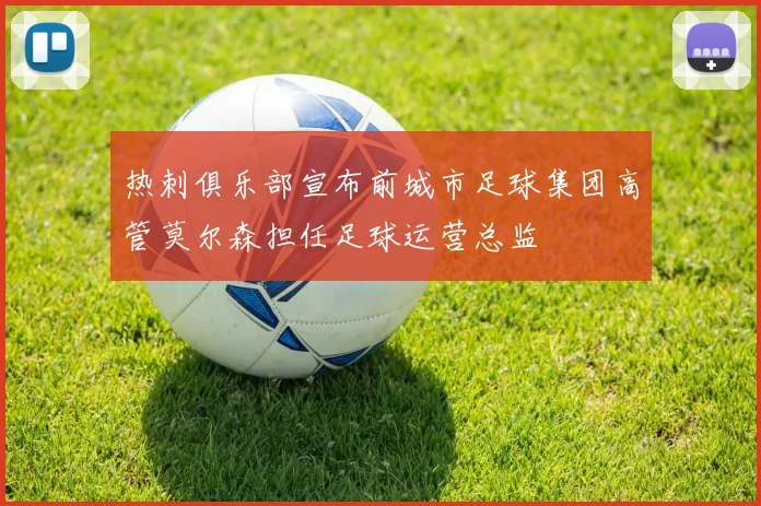 热刺俱乐部宣布前城市足球集团高管莫尔森担任足球运营总监