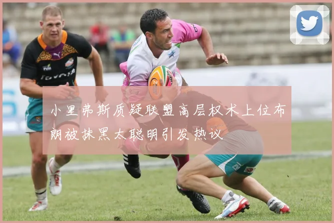 小里弗斯质疑联盟高层权术上位布朗被抹黑太聪明引发热议