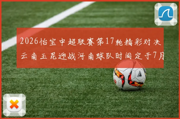2026怡宝中超联赛第17轮精彩对决云南玉昆迎战河南球队时间定于7月3日晚上20点