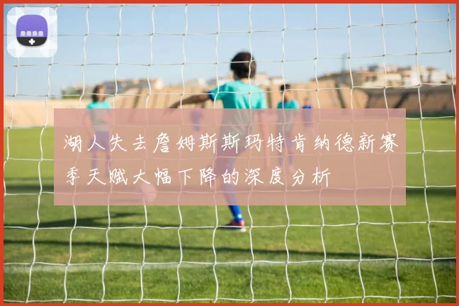 湖人失去詹姆斯斯玛特肯纳德新赛季天赋大幅下降的深度分析
