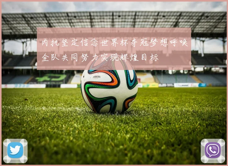内托坚定信念世界杯夺冠梦想呼唤全队共同努力实现辉煌目标
