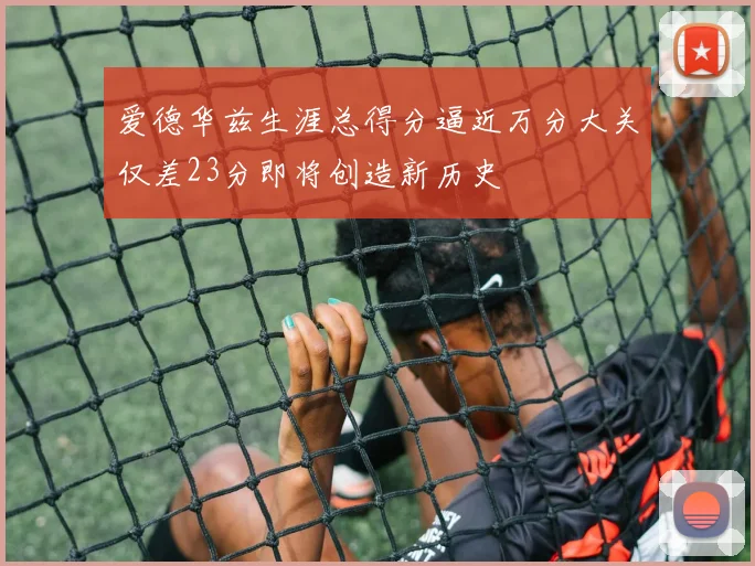 爱德华兹生涯总得分逼近万分大关仅差23分即将创造新历史