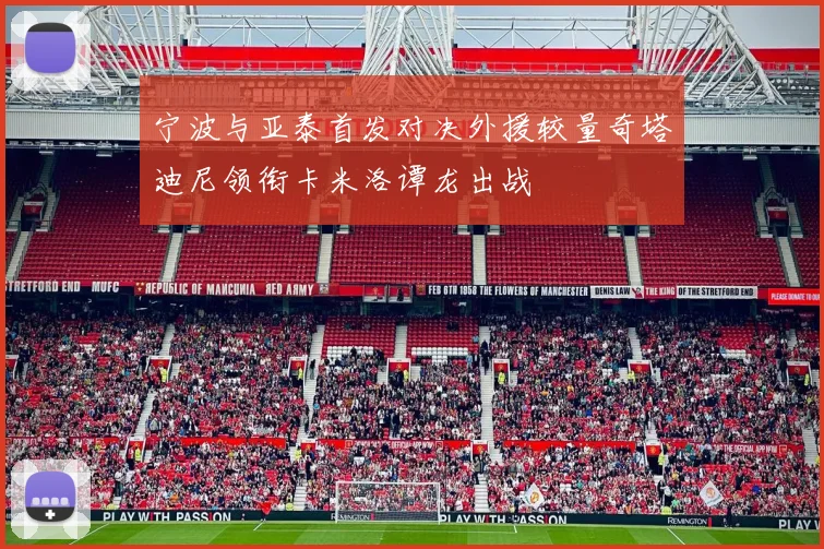 宁波与亚泰首发对决外援较量奇塔迪尼领衔卡米洛谭龙出战
