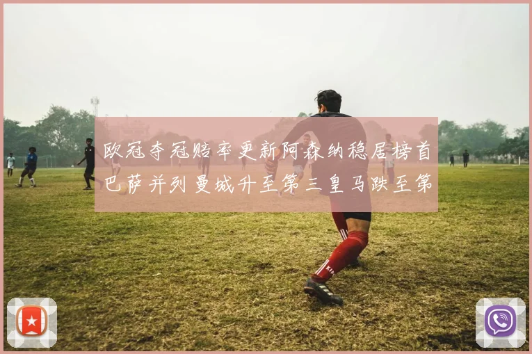 欧冠夺冠赔率更新阿森纳稳居榜首巴萨并列曼城升至第三皇马跌至第七