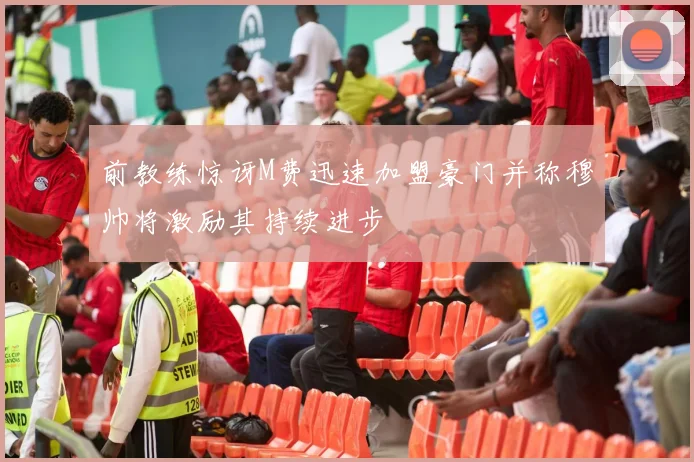 前教练惊讶M费迅速加盟豪门并称穆帅将激励其持续进步
