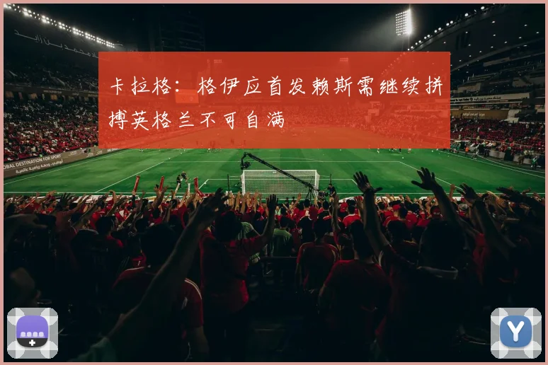 卡拉格：格伊应首发赖斯需继续拼搏英格兰不可自满