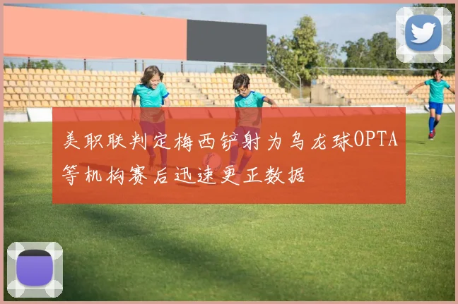 美职联判定梅西铲射为乌龙球OPTA等机构赛后迅速更正数据