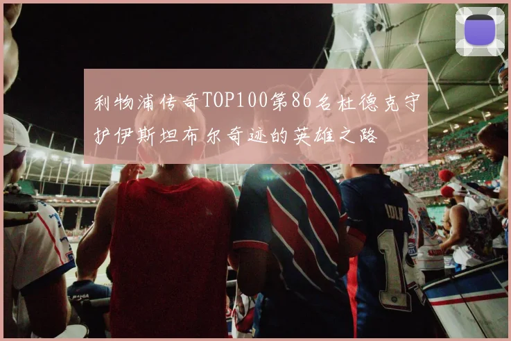 利物浦传奇TOP100第86名杜德克守护伊斯坦布尔奇迹的英雄之路