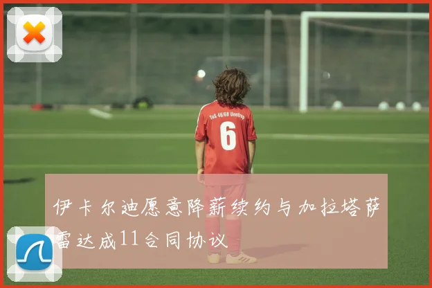伊卡尔迪愿意降薪续约与加拉塔萨雷达成11合同协议