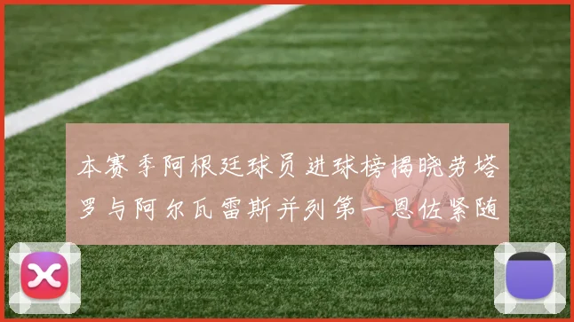 本赛季阿根廷球员进球榜揭晓劳塔罗与阿尔瓦雷斯并列第一恩佐紧随其后
