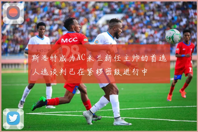 斯洛特成为AC米兰新任主帅的首选人选谈判已在紧锣密鼓进行中
