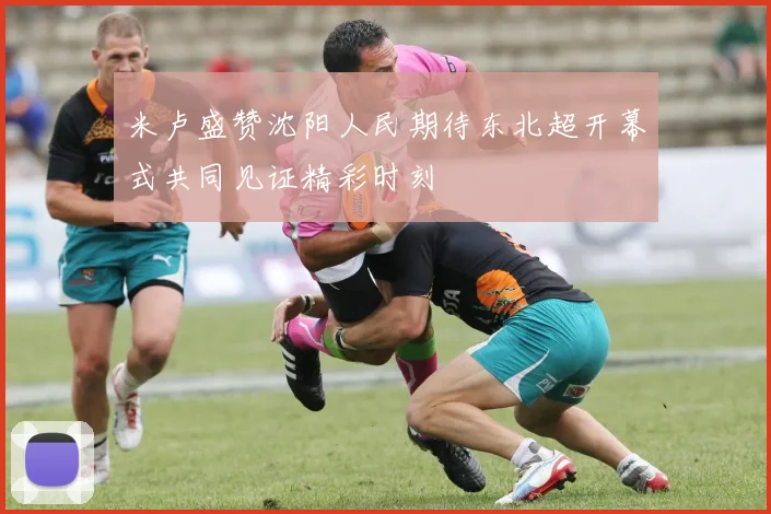 米卢盛赞沈阳人民期待东北超开幕式共同见证精彩时刻