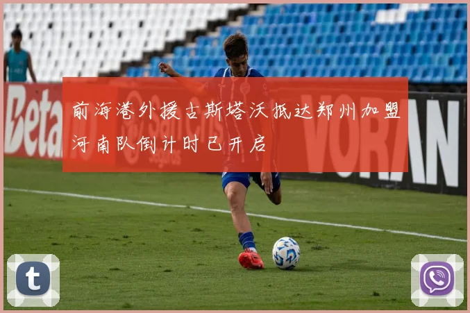 前海港外援古斯塔沃抵达郑州加盟河南队倒计时已开启