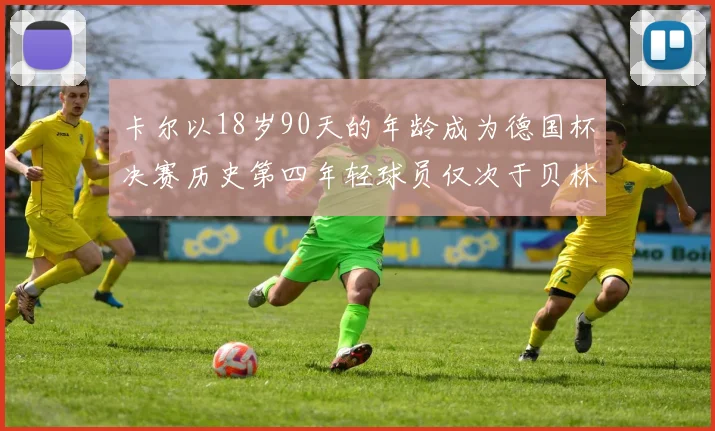 卡尔以18岁90天的年龄成为德国杯决赛历史第四年轻球员仅次于贝林等人