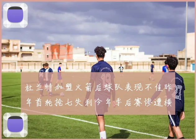 杜兰特加盟火箭后球队表现不佳昨年首轮抢七失利今年季后赛惨遭横扫