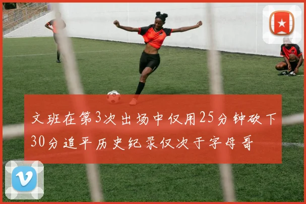 文班在第3次出场中仅用25分钟砍下30分追平历史纪录仅次于字母哥