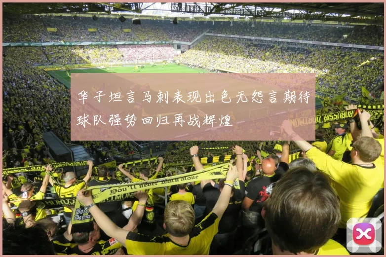 华子坦言马刺表现出色无怨言期待球队强势回归再战辉煌