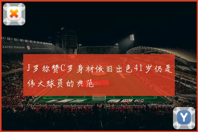 J罗称赞C罗身材依旧出色41岁仍是伟大球员的典范