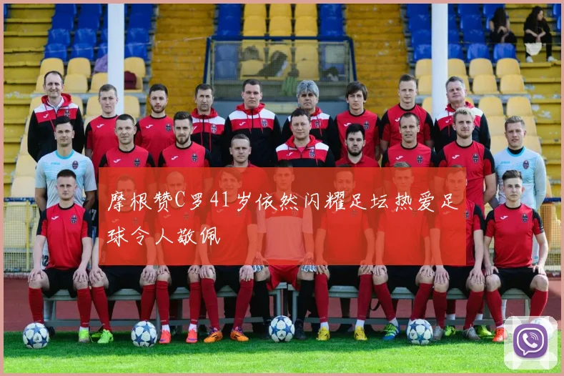 摩根赞C罗41岁依然闪耀足坛热爱足球令人敬佩