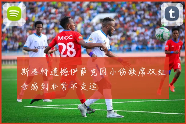 斯洛特遗憾伊萨克因小伤缺席双红会感到非常不走运