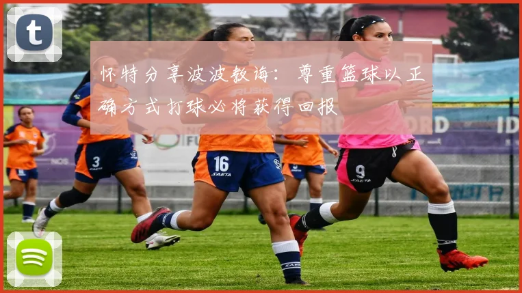 怀特分享波波教诲：尊重篮球以正确方式打球必将获得回报