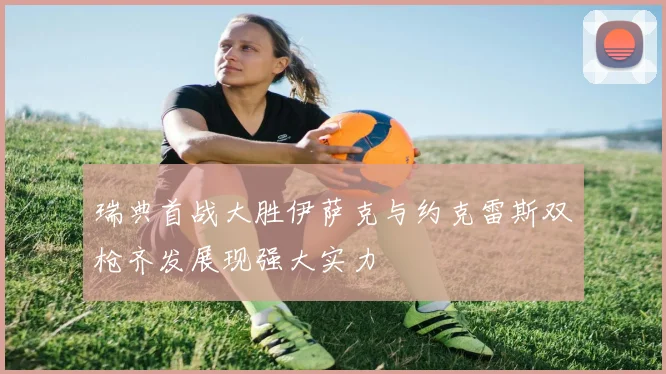 瑞典首战大胜伊萨克与约克雷斯双枪齐发展现强大实力
