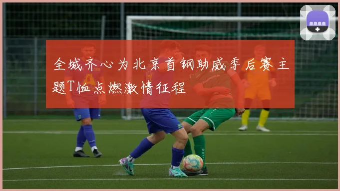 全城齐心为北京首钢助威季后赛主题T恤点燃激情征程