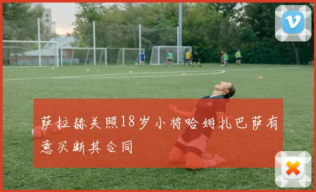 萨拉赫关照18岁小将哈姆扎巴萨有意买断其合同
