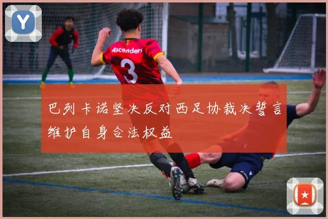 巴列卡诺坚决反对西足协裁决誓言维护自身合法权益